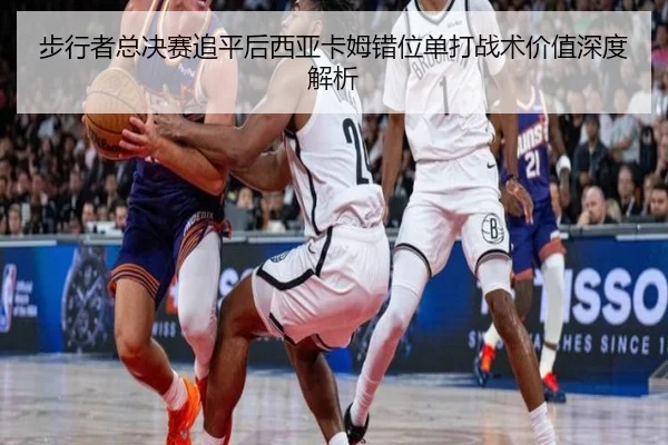 步行者总决赛追平后西亚卡姆错位单打战术价值深度解析